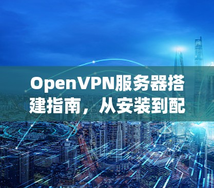OpenVPN服务器搭建指南,从安装到配置 OpenVPN服务器搭建指南,从安装到配置