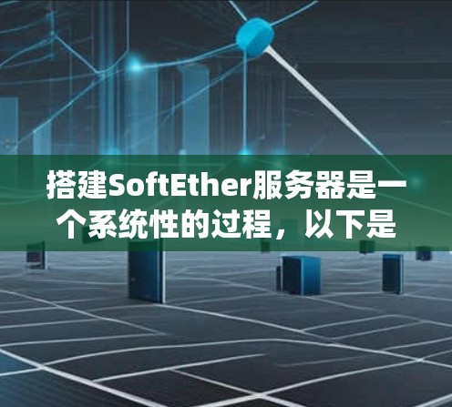 搭建SoftEther服务器是一个系统性的过程，以下是详细的步骤指南，帮助朋友顺利完成配置