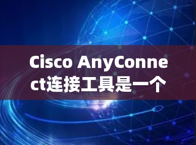 Cisco AnyConnect连接工具是一个高效且安全的VPN客户端，主要用于企业环境，帮助员工安全地访问公司网络资源。以下是对该工具的详细分析和总结
