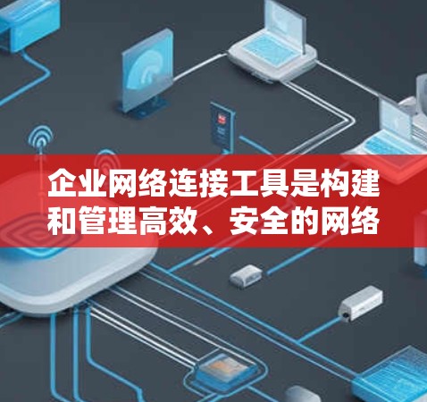 企业网络连接工具是构建和管理高效、安全的网络环境的关键。以下是对这些工具的详细分类及其应用场景的总结