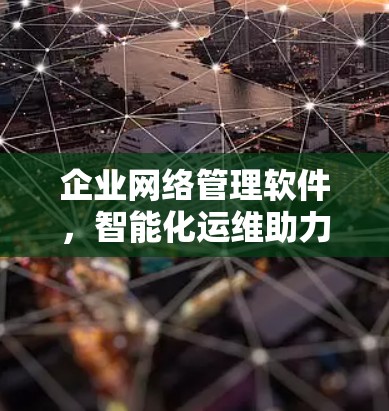 企业网络管理软件，智能化运维助力高效网络运行