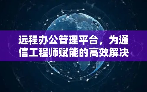 远程办公管理平台，为通信工程师赋能的高效解决方案
