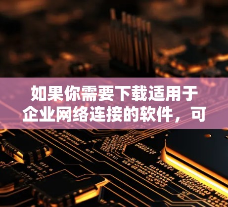 如果你需要下载适用于企业网络连接的软件，可以根据你的具体需求选择合适的工具。以下是一些常用的企业网络连接软件及其下载链接