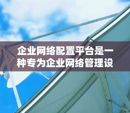 企业网络配置平台是一种专为企业网络管理设计的工具或系统，用于统一管理和配置企业网络中的各种设备和资源。这些平台通常提供丰富的功能，帮助企业高效、安全地配置和维护网络环境。以下是一些关键功能和要点
