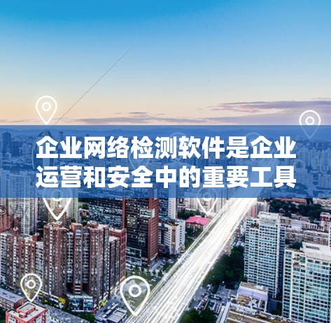 企业网络检测软件是企业运营和安全中的重要工具，帮助企业监控网络性能、保障安全、合规以及优化网络配置。以下是对企业网络检测软件的详细分析和选择建议