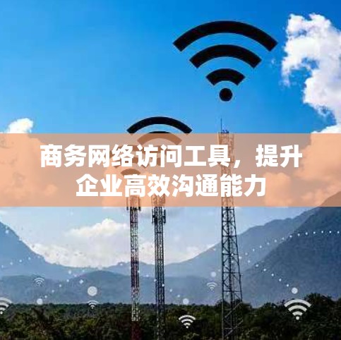 商务网络访问工具，提升企业高效沟通能力