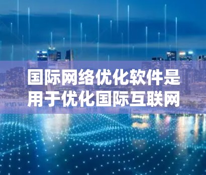 国际<strong>网络优化</strong>软件是用于优化国际互联网网络性能的复杂系统，旨在解决跨国网络中的延迟、带宽不均、拥堵和安全问题。以下是对该软件的详细分析