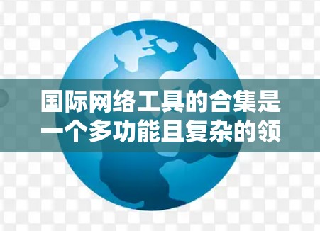 国际网络工具的合集是一个多功能且复杂的领域，涵盖了网络监控、数据分析、安全检测等多个方面。以下是一个有条理的分类和建议，帮助您选择合适的工具