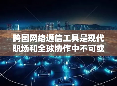 跨国网络通信工具是现代职场和全球协作中不可或缺的部分,选择合适的工具需要综合考虑多个因素。以下是对常见跨国通信工具的总结和建议 跨国网络通信工具是现代职场和全球协作中不可或缺的部分,选择合适的工具需要综合考虑多个因素。以下是对常见跨国通信工具的总结和建议