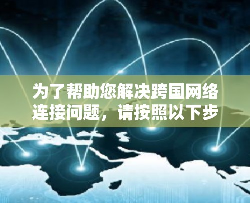 为了帮助您解决跨国网络连接问题，请按照以下步骤进行排查和解决