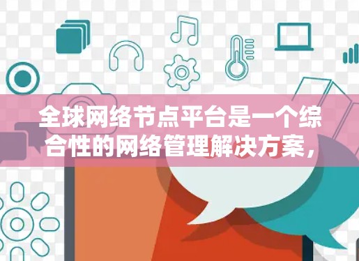 全球网络节点平台是一个综合性的网络管理解决方案,旨在为企业和组织提供全面的网络资源管理、运维支持和优化能力。以下是该平台的详细功能和优势 全球网络节点平台是一个综合性的网络管理解决方案,旨在为企业和组织提供全面的网络资源管理、运维支持和优化能力。以下是该平台的详细功能和优势