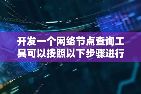 开发一个网络节点查询工具可以按照以下步骤进行