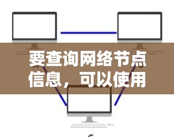 要查询网络节点信息,可以使用以下几种工具和平台 要查询网络节点信息,可以使用以下几种工具和平台
