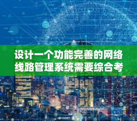 设计一个功能完善的网络线路管理系统需要综合考虑多个方面，以下是一个逐步的设计方案