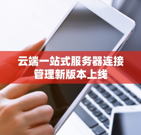 云端一站式服务器连接管理新版本上线