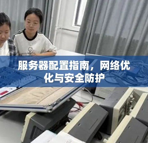 服务器配置指南，<strong>网络优化</strong>与安全防护