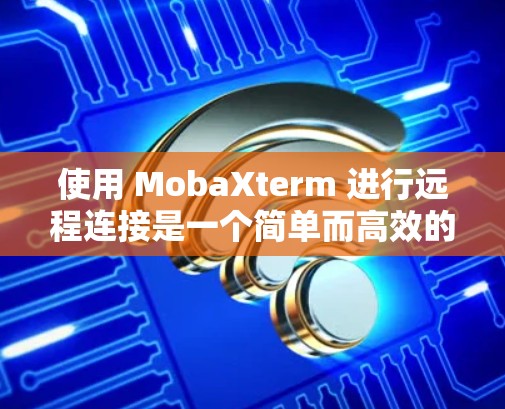 使用 MobaXterm 进行远程连接是一个简单而高效的方法，适合需要访问服务器或管理远程资源的用户。以下是使用 MobaXterm 进行远程连接的详细步骤