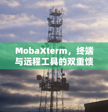 MobaXterm，终端与远程工具的双重馈赠