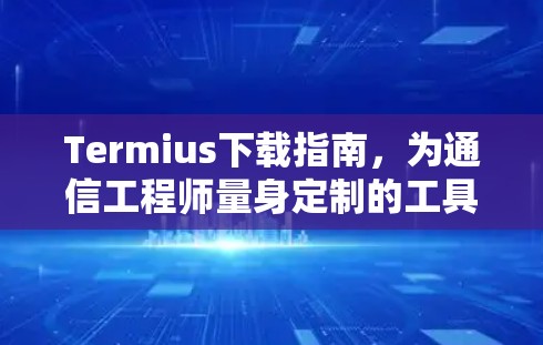 Termius下载指南，为通信工程师量身定制的工具