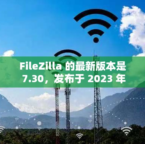 FileZilla 的最新版本是 7.30，发布于 2023 年 10 月 17 日。以下是该版本的主要改进和更新