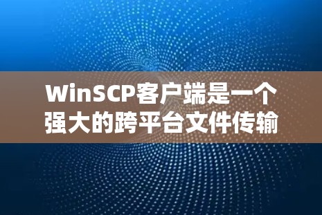 WinSCP客户端是一个强大的跨平台文件传输工具，支持SFTP、SCP、FTPS等协议，适用于通过网络传输和管理文件。以下是使用WinSCP客户端的详细步骤指南
