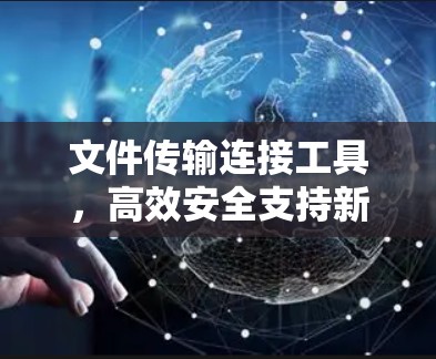 文件传输连接工具,高效安全支持新一代数字化协作 文件传输连接工具,高效安全支持新一代数字化协作