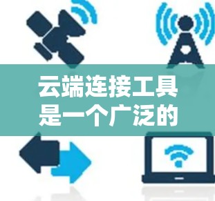 云端连接工具是一个广泛的概念，具体选择哪个工具取决于你的需求。以下是一些常用的云端连接工具和下载方式，供你参考