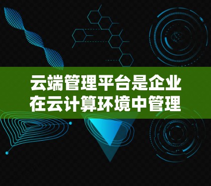 云端管理平台是企业在云计算环境中管理资源、优化运维、保证安全和降低成本的重要工具。以下是对云端管理平台的详细分析和总结 云端管理平台是企业在云计算环境中管理资源、优化运维、保证安全和降低成本的重要工具。以下是对云端管理平台的详细分析和总结