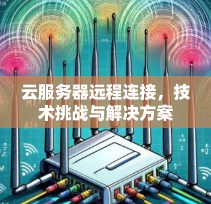 云服务器远程连接，技术挑战与解决方案