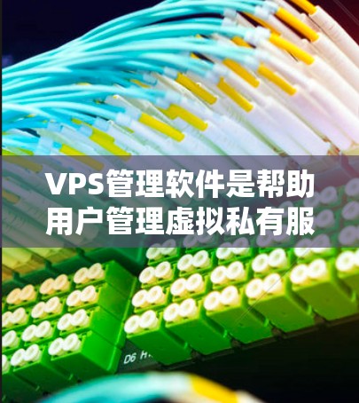 VPS管理软件是帮助用户管理虚拟私有服务器(VPS)的工具,常见的有以下几种类型和最新版本