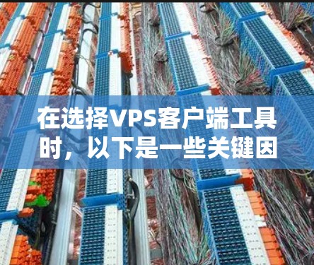 在选择VPS客户端工具时,以下是一些关键因素和推荐工具,帮助你找到最适合的解决方案