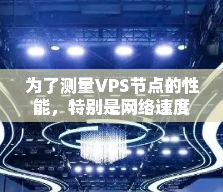 为了测量VPS节点的性能，特别是网络速度和延迟，你可以使用以下几种工具和方法。这些工具可以帮助你评估带宽、延迟和路由情况，确保VPS节点的网络性能符合需求