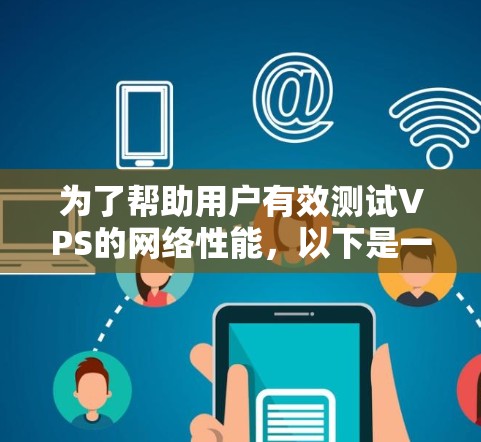 为了帮助用户有效测试VPS的网络性能，以下是一份详细的测试指南，涵盖了从基本工具到自动化、持续监控和负载测试等多个方面