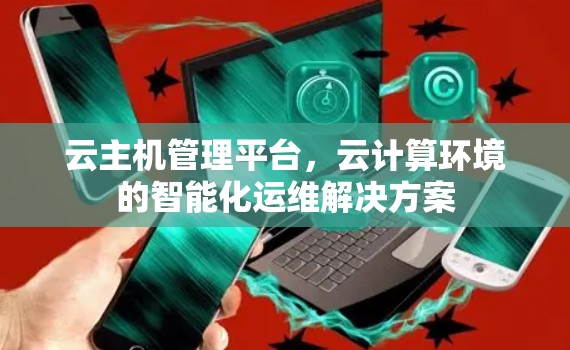 云主机管理平台，云计算环境的智能化运维解决方案