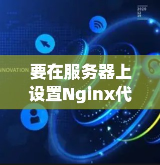 要在服务器上设置Nginx代理工具,可以按照以下步骤进行 要在服务器上设置Nginx代理工具,可以按照以下步骤进行