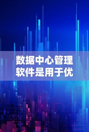 数据中心管理软件是用于优化和管理数据中心资源的工具，帮助管理员高效运维和扩展数据中心。以下是对数据中心管理软件的详细分析和总结