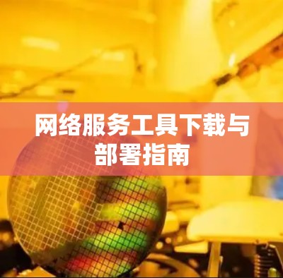 网络服务工具下载与部署指南 网络服务工具下载与部署指南