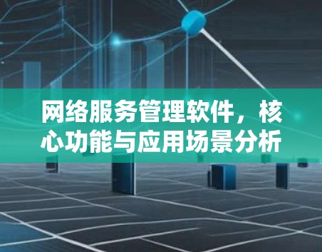 网络服务管理软件,核心功能与应用场景分析 网络服务管理软件,核心功能与应用场景分析