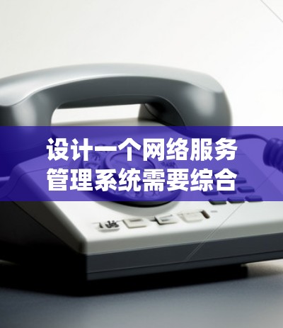 设计一个网络服务管理系统需要综合考虑多个方面，确保其功能全面、稳定可靠。以下是对该系统的详细设计思路