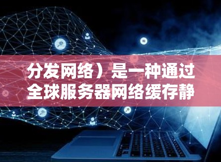 分发网络)是一种通过全球服务器网络缓存静态资源(如图片、视频、脚本等)的技术,用于加速网站的加载速度和提高内容的分发效率。以下是一些常用的CDN工具和服务 分发网络)是一种通过全球服务器网络缓存静态资源(如图片、视频、脚本等)的技术,用于加速网站的加载速度和提高内容的分发效率。以下是一些常用的CDN工具和服务