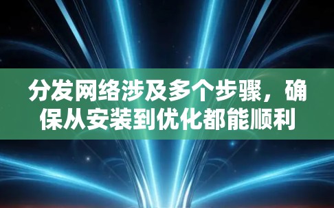 分发网络涉及多个步骤，确保从安装到优化都能顺利完成。以下是详细的步骤指南