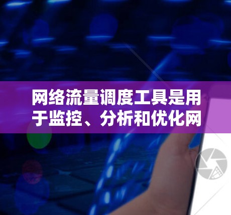 网络流量调度工具是用于监控、分析和优化网络流量的应用程序，主要用于企业网络中，特别是在数据中心和云计算环境中，以提高网络效率和性能。以下是对这些工具的详细总结