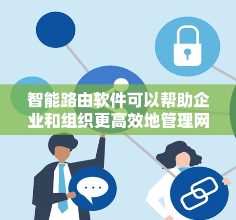 智能路由软件可以帮助企业和组织更高效地管理网络，并优化路由性能。以下是一些常见的智能路由软件及其下载链接和简要说明