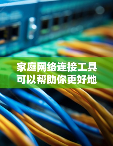 家庭网络连接工具可以帮助你更好地管理和连接家庭内的各种设备，包括智能家居、电脑、手机、摄像头、智能音箱等。以下是一些常用的家庭网络连接工具和解决方案