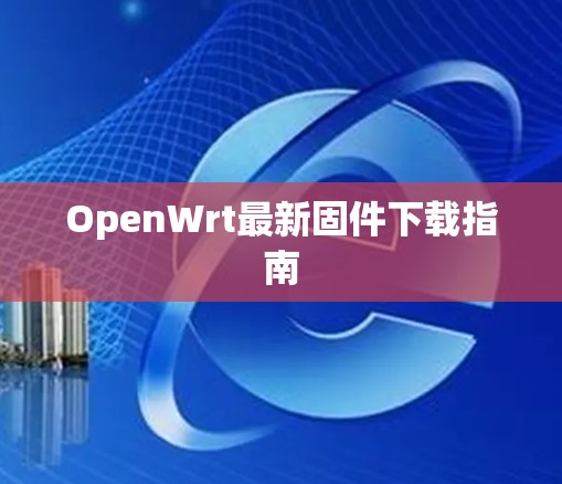 OpenWrt最新固件下载指南 OpenWrt最新固件下载指南