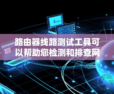 路由器线路测试工具可以帮助您检测和排查网络连接问题。以下是一些常用的路由器线路测试工具和方法