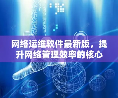 网络运维软件最新版，提升网络管理效率的核心力量