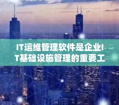 IT运维管理软件是企业IT基础设施管理的重要工具，能够全面监控、自动化、分析和优化各个层面的资源，确保系统高效稳定运行。以下是对其功能的详细分析和总结