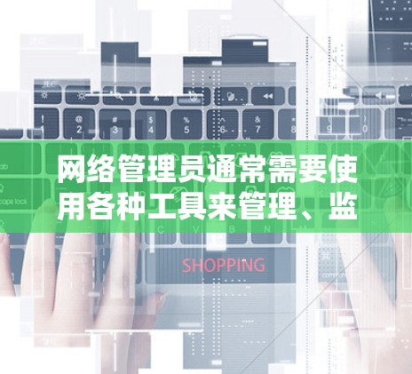 网络管理员通常需要使用各种工具来管理、监控、维护和优化网络环境。以下是一些常用的网络管理员工具及其下载链接和简要说明
