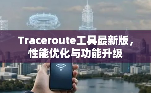 Traceroute工具最新版，性能优化与功能升级